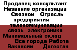 Продавец-консультант › Название организации ­ Связной › Отрасль предприятия ­ IT, телекоммуникации, связь, электроника › Минимальный оклад ­ 29 000 - Все города Работа » Вакансии   . Дагестан респ.,Южно-Сухокумск г.